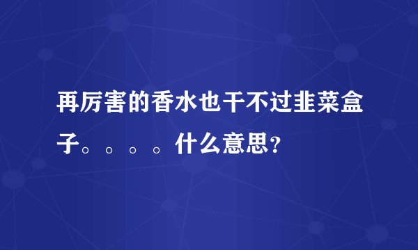 再厉害的香水也干不过韭菜盒子。。。。什么意思?