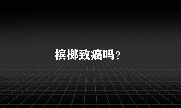 槟榔致癌吗？