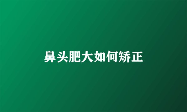 鼻头肥大如何矫正