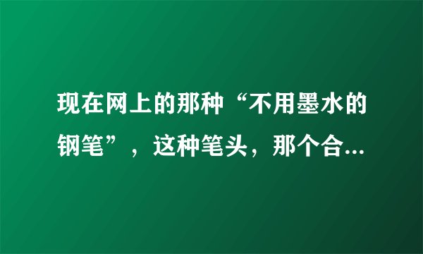 现在网上的那种“不用墨水的钢笔”,这种笔头,那个合金主要是什么材料做的啊?我国现在是否有研究出这种
