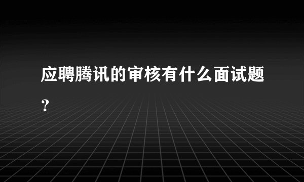 应聘腾讯的审核有什么面试题？