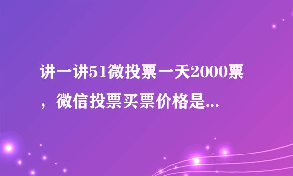 讲一讲51微投票一天2000票，微信投票买票价格是多少呢？