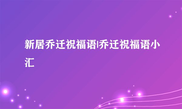 新居乔迁祝福语|乔迁祝福语小汇
