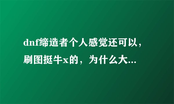 dnf缔造者个人感觉还可以，刷图挺牛x的，为什么大多数人都说是垃圾不值得玩呢？