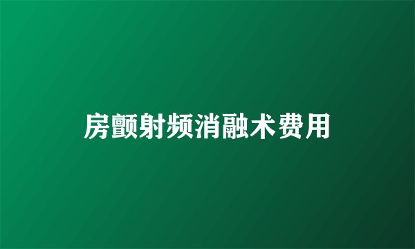 房颤射频消融术费用