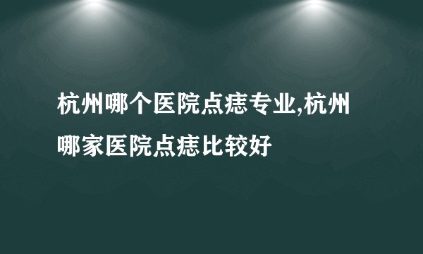 杭州哪个医院点痣专业,杭州哪家医院点痣比较好