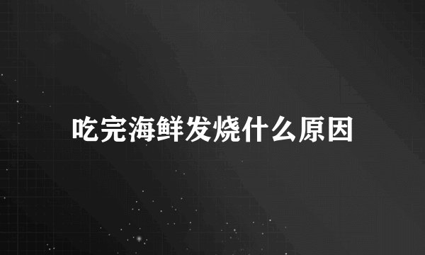 吃完海鲜发烧什么原因