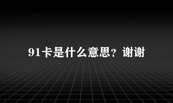 91卡是什么意思？谢谢