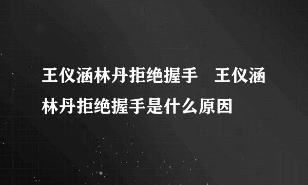 王仪涵林丹拒绝握手   王仪涵林丹拒绝握手是什么原因