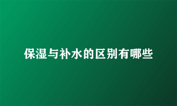 保湿与补水的区别有哪些