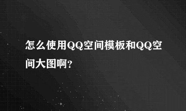怎么使用QQ空间模板和QQ空间大图啊？