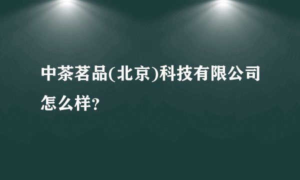 中茶茗品(北京)科技有限公司怎么样？