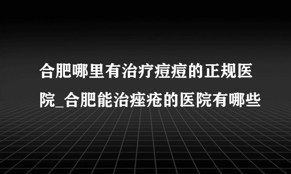 合肥哪里有治疗痘痘的正规医院_合肥能治痤疮的医院有哪些