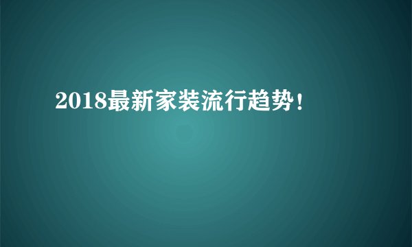 2018最新家装流行趋势！