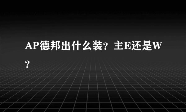 AP德邦出什么装？主E还是W?