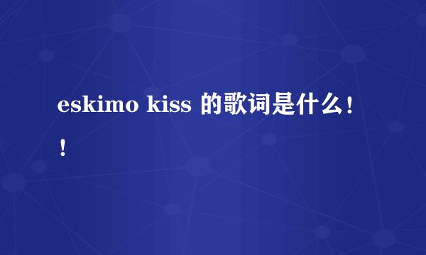 eskimo kiss 的歌词是什么！！