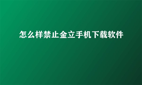 怎么样禁止金立手机下载软件