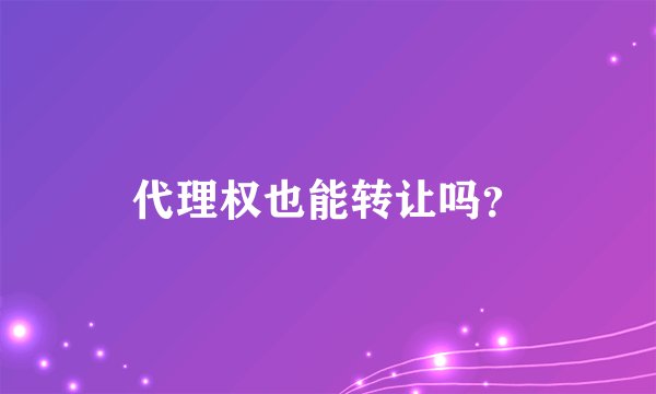 代理权也能转让吗？