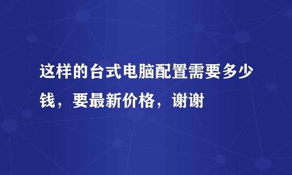 这样的台式电脑配置需要多少钱，要最新价格，谢谢