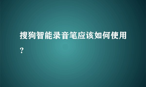 搜狗智能录音笔应该如何使用？