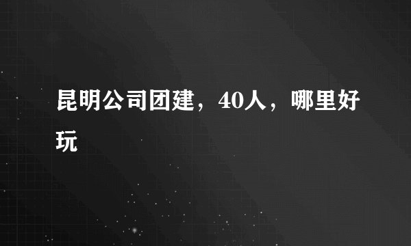 昆明公司团建，40人，哪里好玩