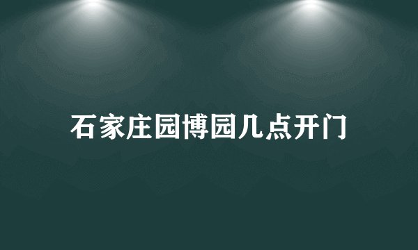 石家庄园博园几点开门