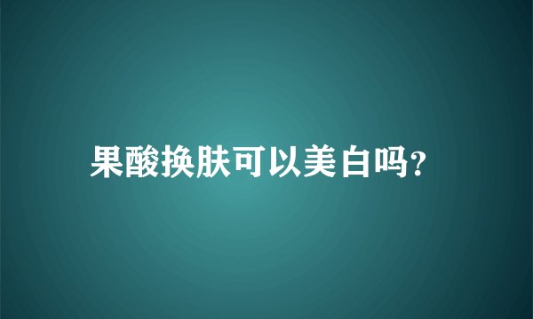 果酸换肤可以美白吗？