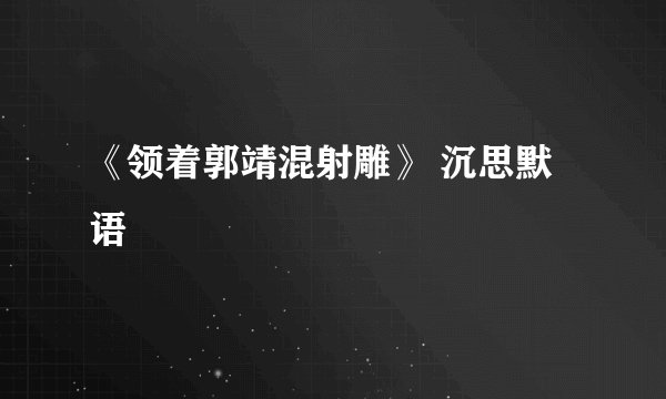 《领着郭靖混射雕》 沉思默语