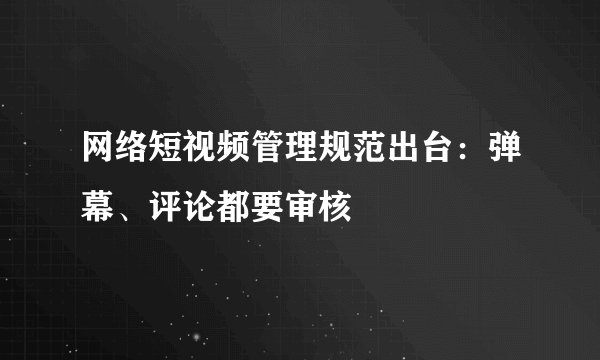 网络短视频管理规范出台：弹幕、评论都要审核