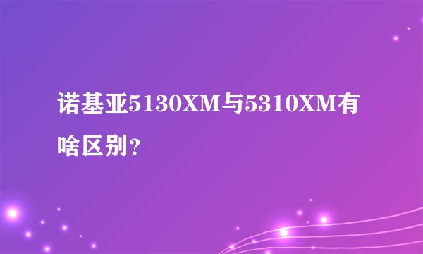 诺基亚5130XM与5310XM有啥区别?