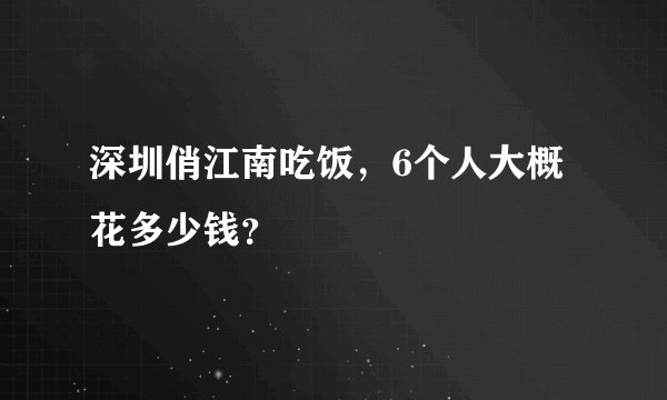深圳俏江南吃饭，6个人大概花多少钱？