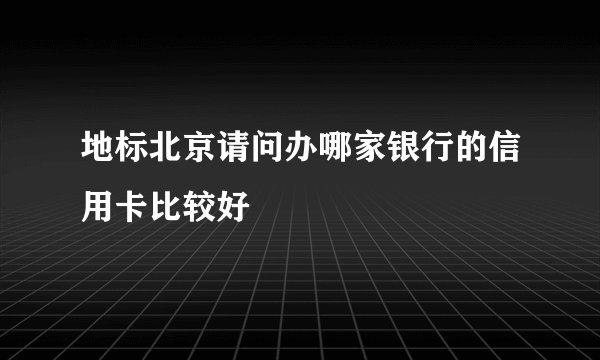 地标北京请问办哪家银行的信用卡比较好