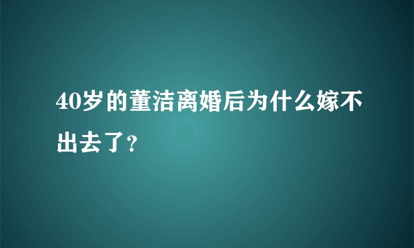 40岁的董洁离婚后为什么嫁不出去了？