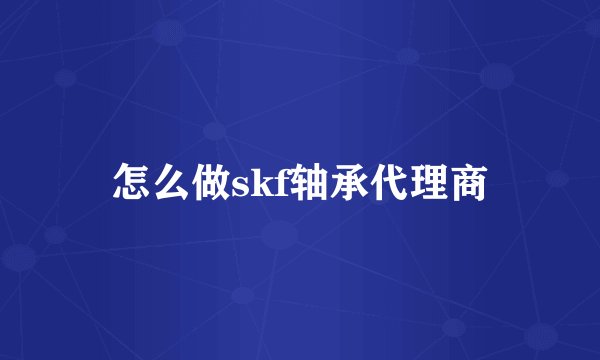 怎么做skf轴承代理商