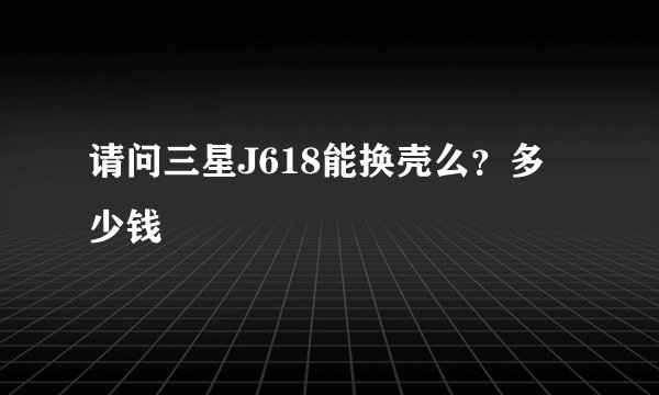 请问三星J618能换壳么?多少钱