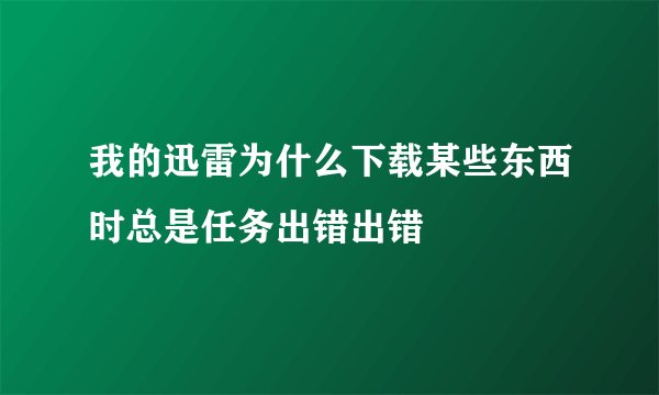 我的迅雷为什么下载某些东西时总是任务出错出错