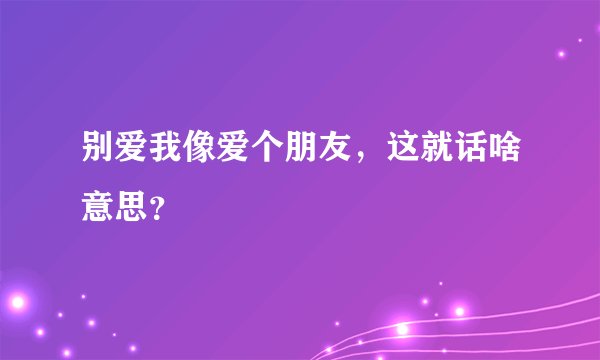 别爱我像爱个朋友，这就话啥意思？