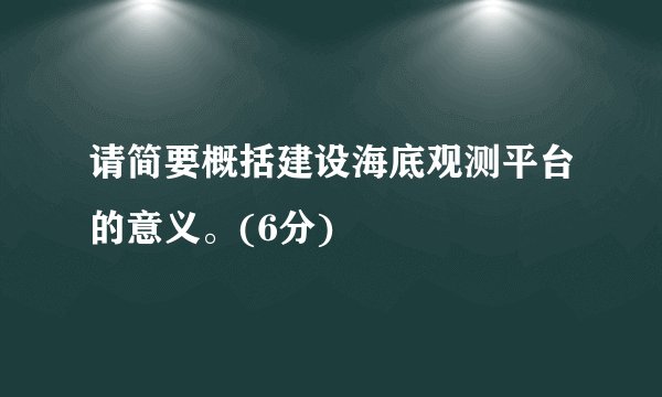 请简要概括建设海底观测平台的意义。(6分)