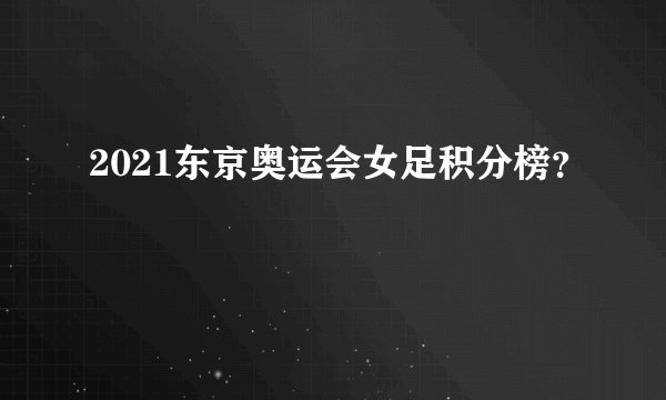 2021东京奥运会女足积分榜？