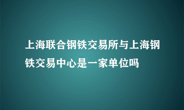 上海联合钢铁交易所与上海钢铁交易中心是一家单位吗