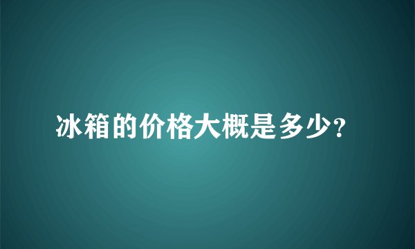 冰箱的价格大概是多少？