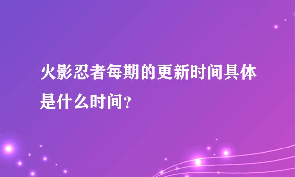 火影忍者每期的更新时间具体是什么时间？