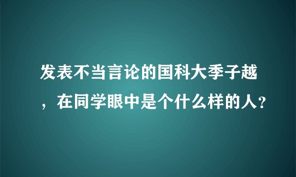 发表不当言论的国科大季子越，在同学眼中是个什么样的人？