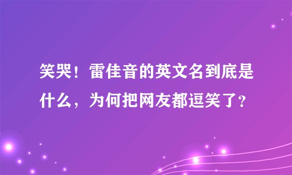 笑哭！雷佳音的英文名到底是什么，为何把网友都逗笑了？