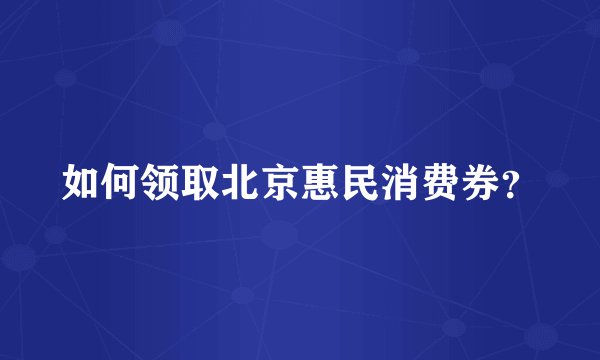 如何领取北京惠民消费券？