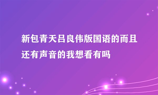 新包青天吕良伟版国语的而且还有声音的我想看有吗