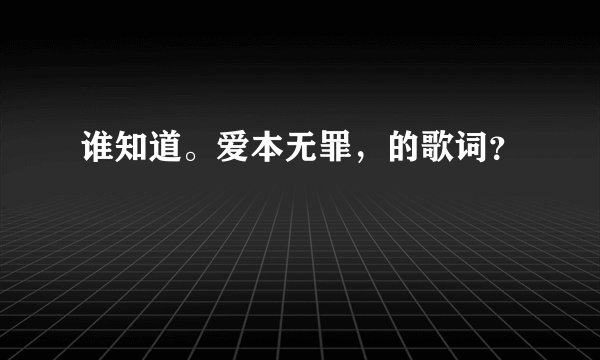 谁知道。爱本无罪,的歌词?