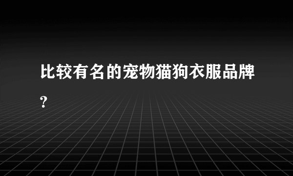 比较有名的宠物猫狗衣服品牌？