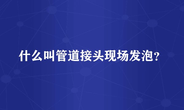 什么叫管道接头现场发泡？