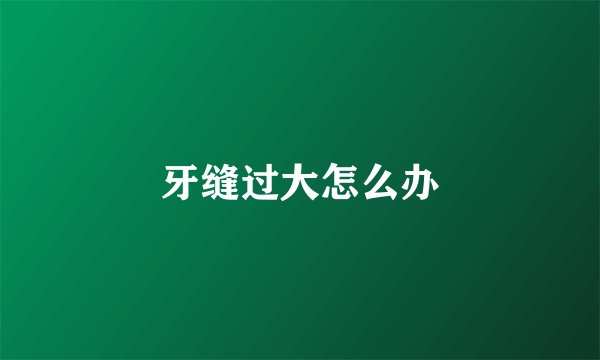 牙缝过大怎么办